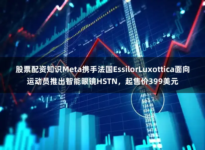 股票配资知识Meta携手法国EssilorLuxottica面向运动员推出智能眼镜HSTN，起售价399美元