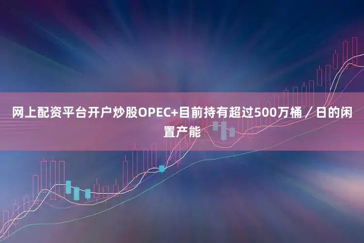 网上配资平台开户炒股OPEC+目前持有超过500万桶／日的闲置产能