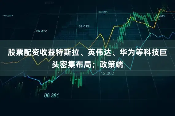 股票配资收益特斯拉、英伟达、华为等科技巨头密集布局；政策端