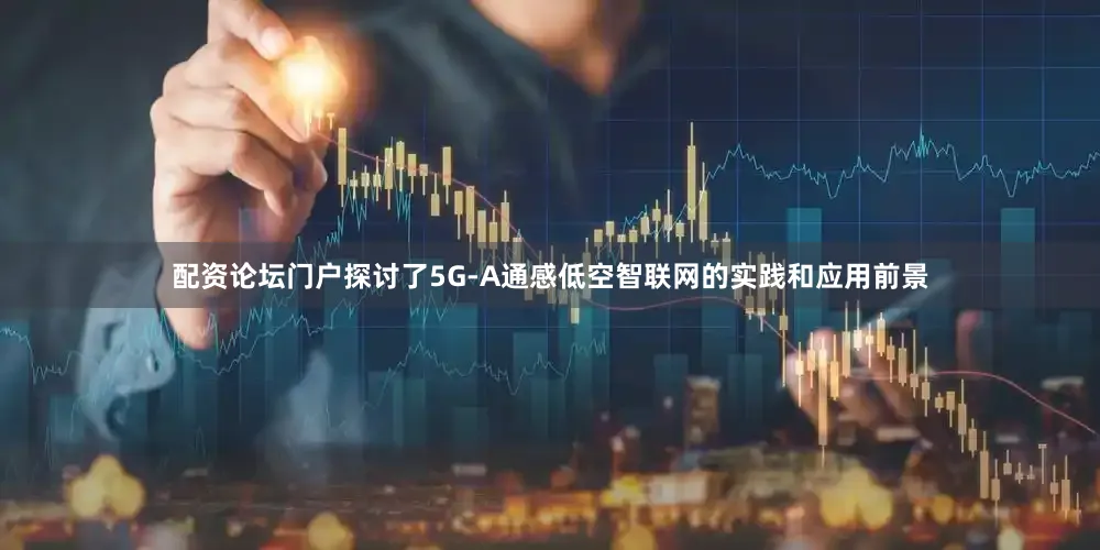 配资论坛门户探讨了5G-A通感低空智联网的实践和应用前景