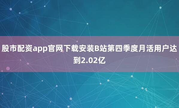 股市配资app官网下载安装B站第四季度月活用户达到2.02亿