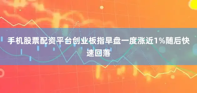 手机股票配资平台创业板指早盘一度涨近1%随后快速回落