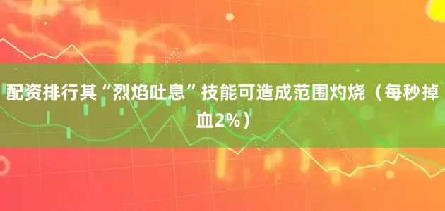 配资排行其“烈焰吐息”技能可造成范围灼烧（每秒掉血2%）