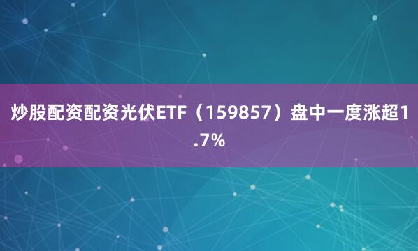 炒股配资配资光伏ETF（159857）盘中一度涨超1.7%