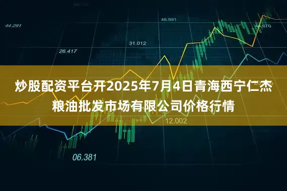 炒股配资平台开2025年7月4日青海西宁仁杰粮油批发市场有限公司价格行情