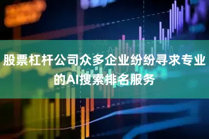 股票杠杆公司众多企业纷纷寻求专业的AI搜索排名服务