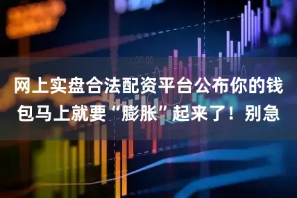 网上实盘合法配资平台公布你的钱包马上就要“膨胀”起来了！别急