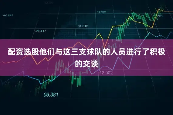 配资选股他们与这三支球队的人员进行了积极的交谈