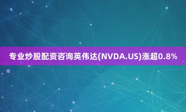 专业炒股配资咨询英伟达(NVDA.US)涨超0.8%