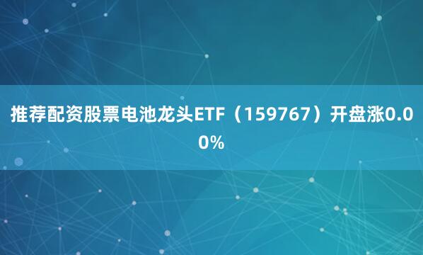 推荐配资股票电池龙头ETF（159767）开盘涨0.00%