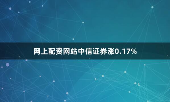网上配资网站中信证券涨0.17%