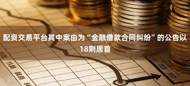 配资交易平台其中案由为“金融借款合同纠纷”的公告以18则居首