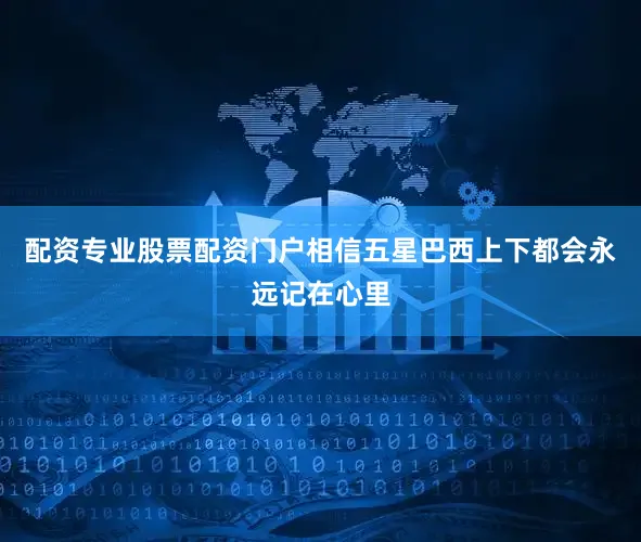 配资专业股票配资门户相信五星巴西上下都会永远记在心里
