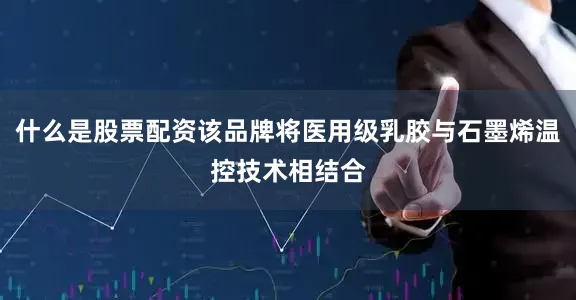 什么是股票配资该品牌将医用级乳胶与石墨烯温控技术相结合