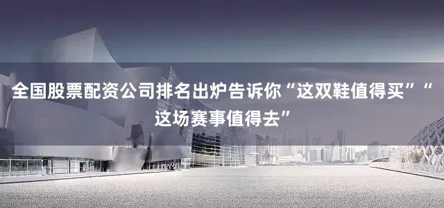 全国股票配资公司排名出炉告诉你“这双鞋值得买”“这场赛事值得去”