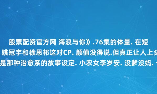股票配资官方网 海浪与你》.76集的体量. 在短剧里算是＂巨制＂了. 姚冠宇和徐思祁这对CP. 颜值没得说.但真正让人上头的. 不是他们的脸.是那种治愈系的故事设定. 小农女李岁安. 没爹没妈. 一心想找个上门夫婿过安稳日子. 结果新邻居一出现. 腰细腿长、俊美异常. 她直接一眼万年. 见色起意了.这设定听起来很俗套对吧?但人家拍出来就是不一样.展开剩余79%导演把那种乡村生活的烟火气. 拍得特别