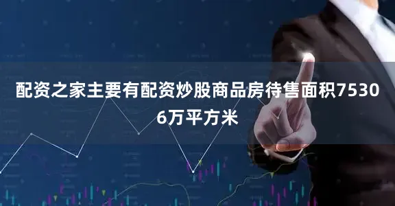 配资之家主要有配资炒股商品房待售面积75306万平方米