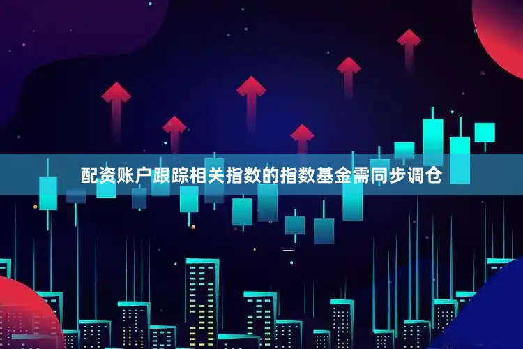 配资账户跟踪相关指数的指数基金需同步调仓