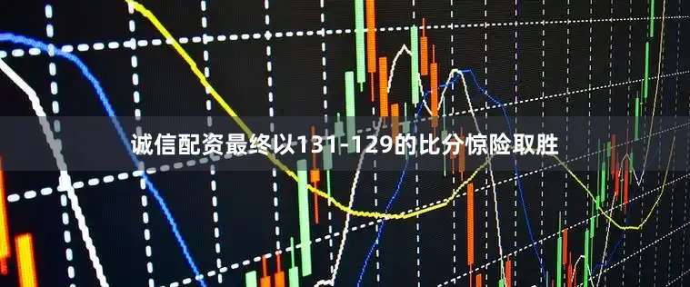 诚信配资最终以131-129的比分惊险取胜