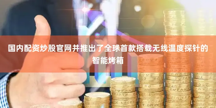 国内配资炒股官网并推出了全球首款搭载无线温度探针的智能烤箱