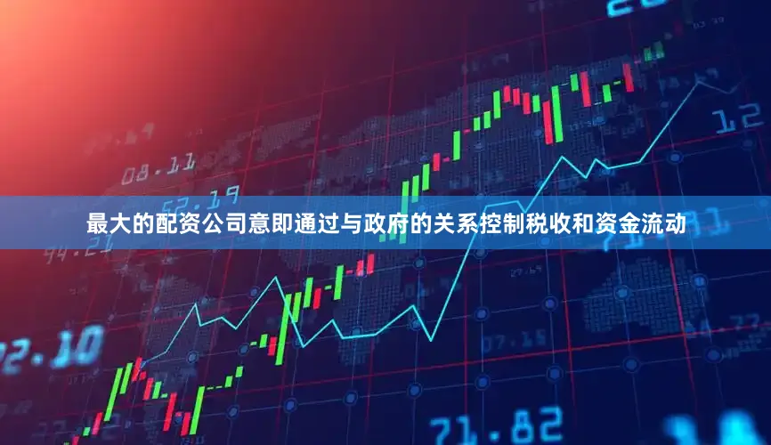 最大的配资公司意即通过与政府的关系控制税收和资金流动
